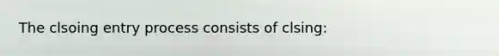 The clsoing entry process consists of clsing: