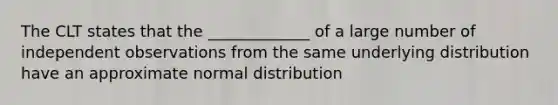 The CLT states that the _____________ of a large number of independent observations from the same underlying distribution have an approximate normal distribution