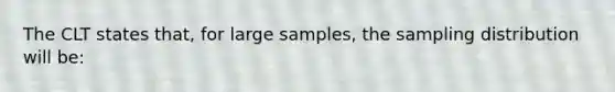 The CLT states that, for large samples, the sampling distribution will be: