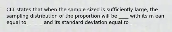 CLT states that when the sample sized is sufficiently large, the sampling distribution of the proportion will be ____ with its m ean equal to ______ and its <a href='https://www.questionai.com/knowledge/kqGUr1Cldy-standard-deviation' class='anchor-knowledge'>standard deviation</a> equal to _____