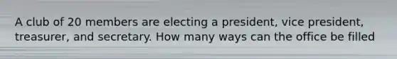 A club of 20 members are electing a president, vice president, treasurer, and secretary. How many ways can the office be filled
