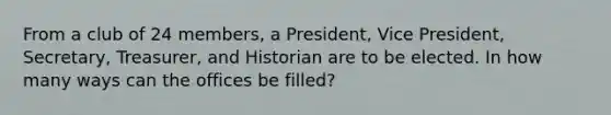 From a club of 24 members, a President, Vice President, Secretary, Treasurer, and Historian are to be elected. In how many ways can the offices be filled?