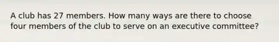 A club has 27 members. How many ways are there to choose four members of the club to serve on an executive committee?