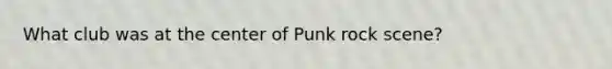 What club was at the center of Punk rock scene?