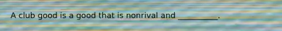 A club good is a good that is nonrival and __________.