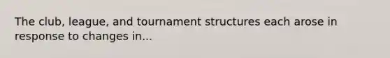 The club, league, and tournament structures each arose in response to changes in...