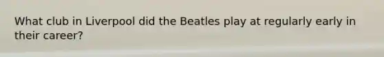 What club in Liverpool did the Beatles play at regularly early in their career?