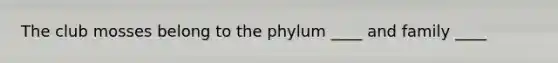 The club mosses belong to the phylum ____ and family ____