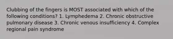 Clubbing of the fingers is MOST associated with which of the following conditions? 1. Lymphedema 2. Chronic obstructive pulmonary disease 3. Chronic venous insufficiency 4. Complex regional pain syndrome