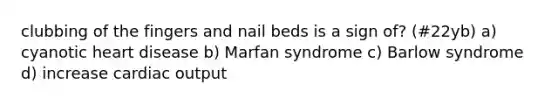 clubbing of the fingers and nail beds is a sign of? (#22yb) a) cyanotic heart disease b) Marfan syndrome c) Barlow syndrome d) increase <a href='https://www.questionai.com/knowledge/kyxUJGvw35-cardiac-output' class='anchor-knowledge'>cardiac output</a>