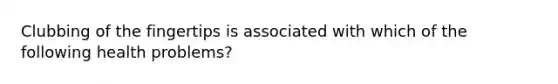 Clubbing of the fingertips is associated with which of the following health problems?