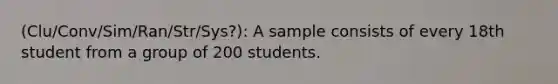 (Clu/Conv/Sim/Ran/Str/Sys?): A sample consists of every 18th student from a group of 200 students.