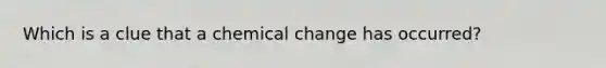 Which is a clue that a chemical change has occurred?