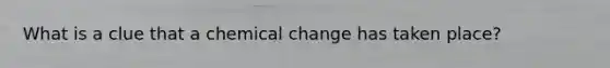 What is a clue that a chemical change has taken place?