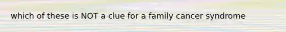 which of these is NOT a clue for a family cancer syndrome
