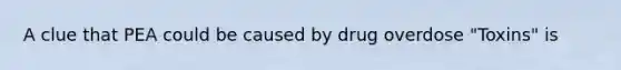 A clue that PEA could be caused by drug overdose "Toxins" is