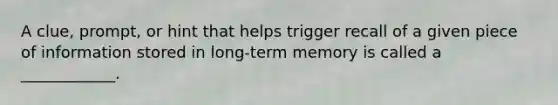 A clue, prompt, or hint that helps trigger recall of a given piece of information stored in long-term memory is called a ____________.