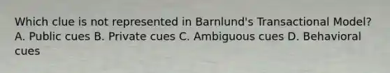 Which clue is not represented in Barnlund's Transactional Model? A. Public cues B. Private cues C. Ambiguous cues D. Behavioral cues