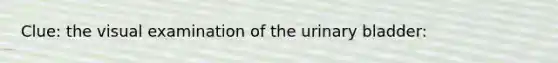 Clue: the visual examination of the urinary bladder: