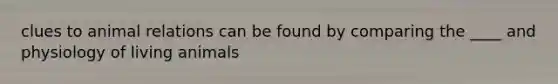 clues to animal relations can be found by comparing the ____ and physiology of living animals