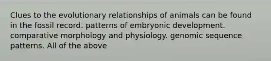 Clues to the evolutionary relationships of animals can be found in the fossil record. patterns of embryonic development. comparative morphology and physiology. genomic sequence patterns. All of the above