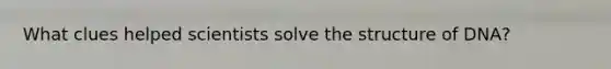 What clues helped scientists solve the structure of DNA?​