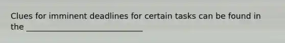 Clues for imminent deadlines for certain tasks can be found in the _____________________________