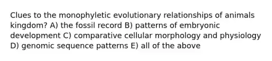 Clues to the monophyletic evolutionary relationships of animals kingdom? A) the fossil record B) patterns of embryonic development C) comparative cellular morphology and physiology D) genomic sequence patterns E) all of the above