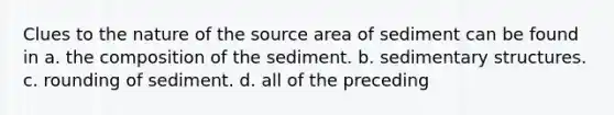 Clues to the nature of the source area of sediment can be found in a. the composition of the sediment. b. sedimentary structures. c. rounding of sediment. d. all of the preceding