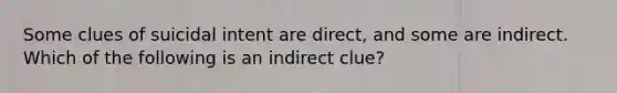 Some clues of suicidal intent are direct, and some are indirect. Which of the following is an indirect clue?