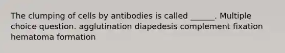 The clumping of cells by antibodies is called ______. Multiple choice question. agglutination diapedesis complement fixation hematoma formation