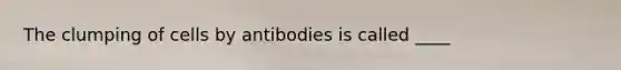 The clumping of cells by antibodies is called ____