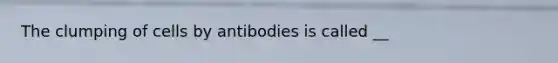 The clumping of cells by antibodies is called __