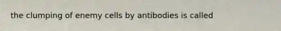 the clumping of enemy cells by antibodies is called