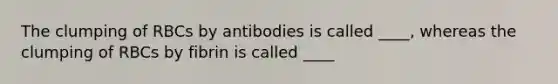 The clumping of RBCs by antibodies is called ____, whereas the clumping of RBCs by fibrin is called ____