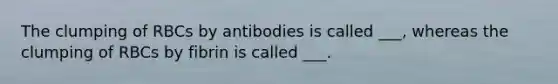 The clumping of RBCs by antibodies is called ___, whereas the clumping of RBCs by fibrin is called ___.