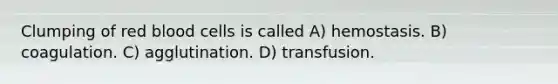 Clumping of red blood cells is called A) hemostasis. B) coagulation. C) agglutination. D) transfusion.