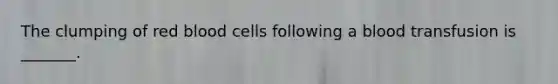 The clumping of red blood cells following a blood transfusion is _______.