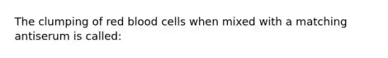 The clumping of red blood cells when mixed with a matching antiserum is called: