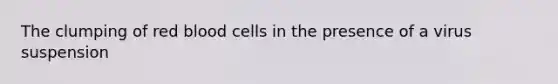 The clumping of red blood cells in the presence of a virus suspension