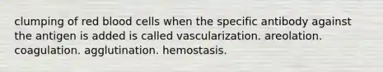 clumping of red blood cells when the specific antibody against the antigen is added is called vascularization. areolation. coagulation. agglutination. hemostasis.