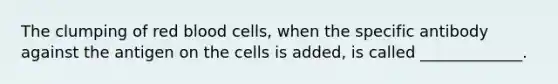 The clumping of red blood cells, when the specific antibody against the antigen on the cells is added, is called _____________.