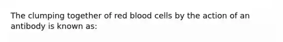 The clumping together of red blood cells by the action of an antibody is known as: