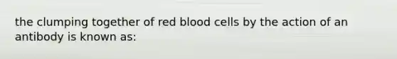 the clumping together of red blood cells by the action of an antibody is known as: