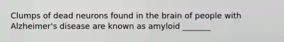 Clumps of dead neurons found in the brain of people with Alzheimer's disease are known as amyloid _______
