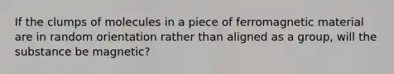 If the clumps of molecules in a piece of ferromagnetic material are in random orientation rather than aligned as a group, will the substance be magnetic?