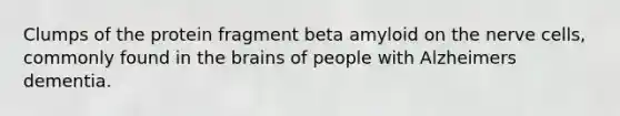 Clumps of the protein fragment beta amyloid on the nerve cells, commonly found in the brains of people with Alzheimers dementia.