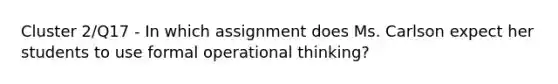 Cluster 2/Q17 - In which assignment does Ms. Carlson expect her students to use formal operational thinking?