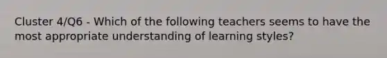 Cluster 4/Q6 - Which of the following teachers seems to have the most appropriate understanding of learning styles?