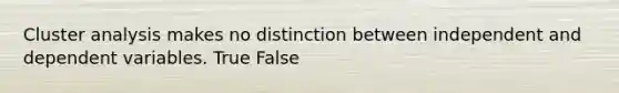 Cluster analysis makes no distinction between independent and dependent variables. True False